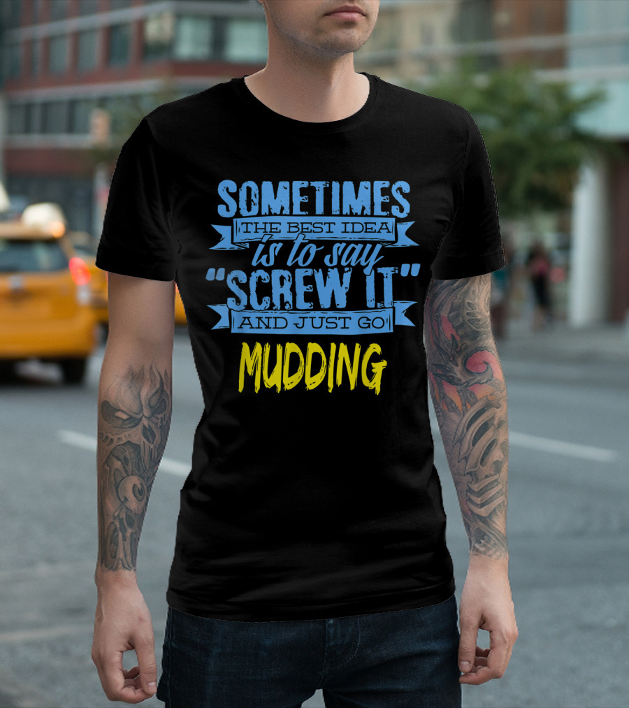 Sometimes The Best Idea Is To Say Screw It And Just Go Mudding T-Shirt