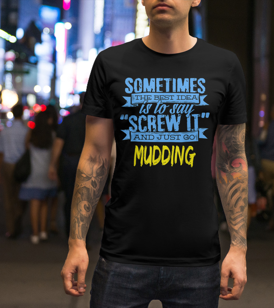 Sometimes The Best Idea Is To Say Screw It And Just Go Mudding T-Shirt