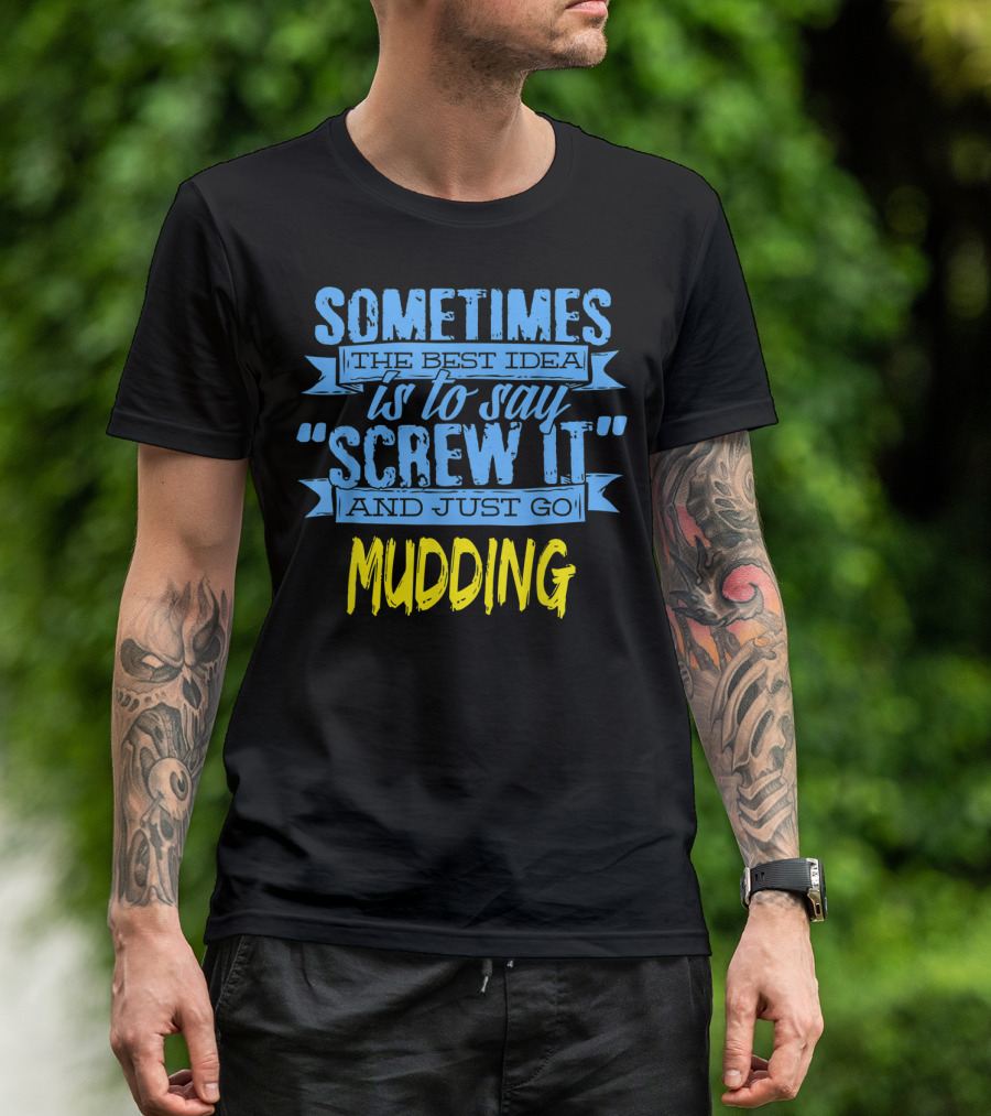 Sometimes The Best Idea Is To Say Screw It And Just Go Mudding T-Shirt