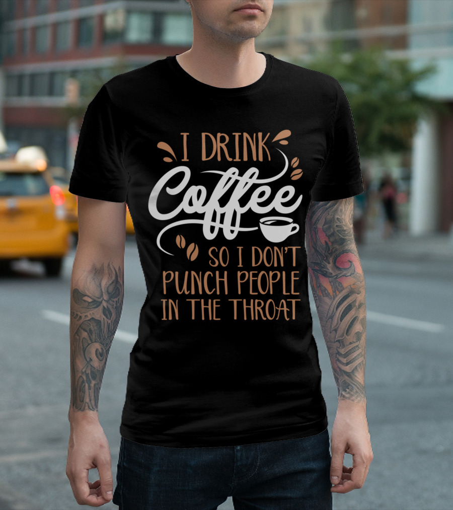 I Drink Coffee So I Don't Punch People In The Throat T-Shirt