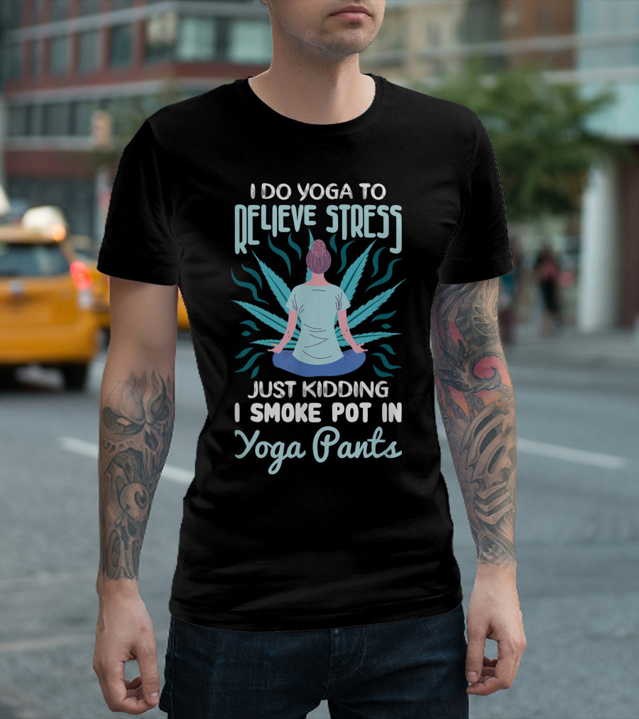 I Do Yoga To Relieve Stress Just Kidding I Smoke Pot In Yoga Pants T-Shirt