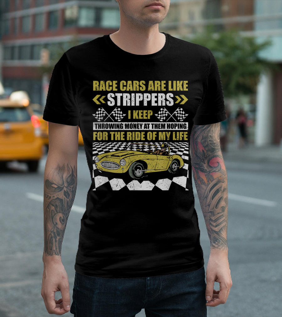 Race Cars Are Like Strippers I Keep Throwing Money at Them Hoping for the Ride of My Life T-Shirt