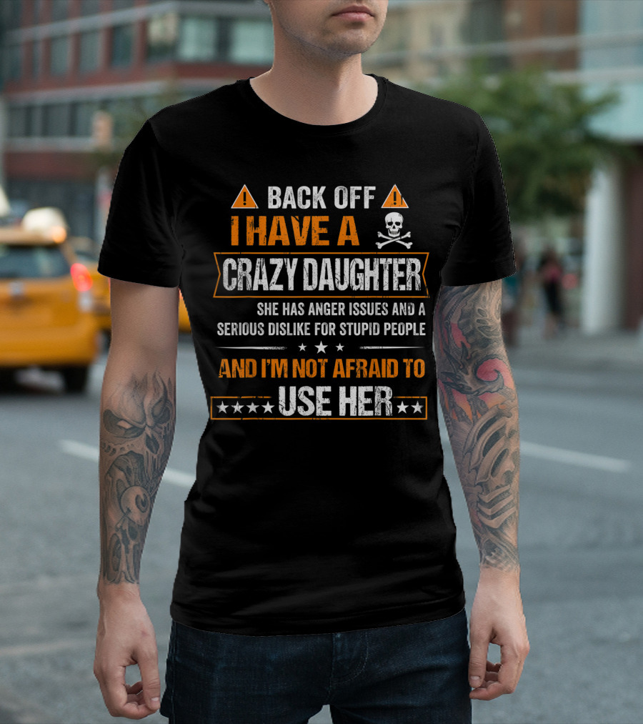 Back Off I Have A Crazy Daughter She Has Anger Issues And A Serious Dislike For Stupid People And I'm Not Afraid To Use Her T-Shirt