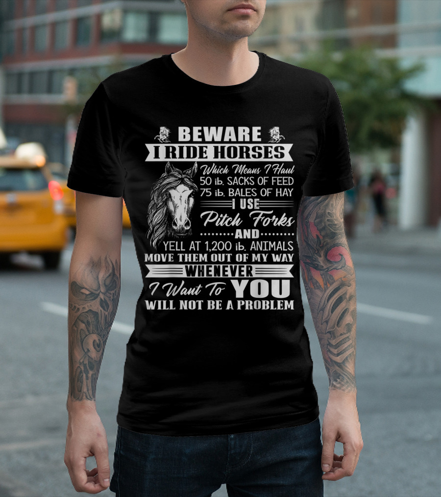 Beware I Ride Horses Haul Sacks of Feed Bales of Hay Pitch Forks Yell Animals Move Whenever I Want You Will Not Be a Problem T-Shirt