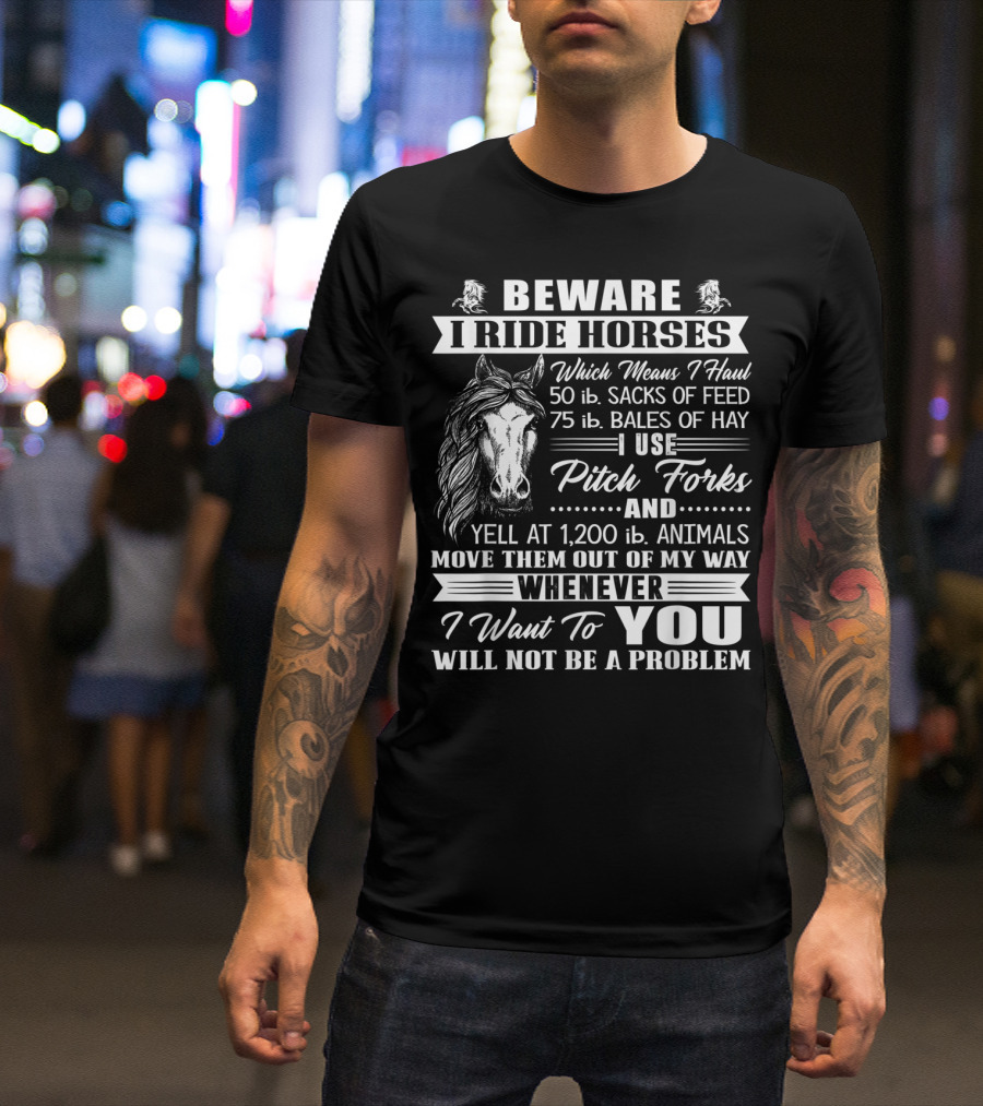 Beware I Ride Horses Haul Sacks Of Feed Bales Of Hay Pitch Forks Yell Animals Move Whenever I Want You Will Not Be A Problem T-Shirt