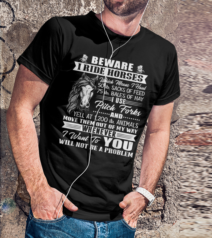 Beware I Ride Horses Haul Sacks Of Feed Bales Of Hay Pitch Forks Yell Animals Move Whenever I Want You Will Not Be A Problem T-Shirt