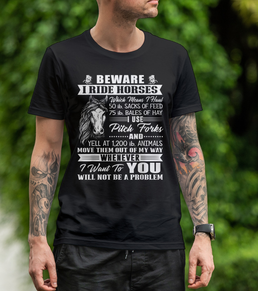 Beware I Ride Horses Haul Sacks Of Feed Bales Of Hay Pitch Forks Yell Animals Move Whenever I Want You Will Not Be A Problem T-Shirt