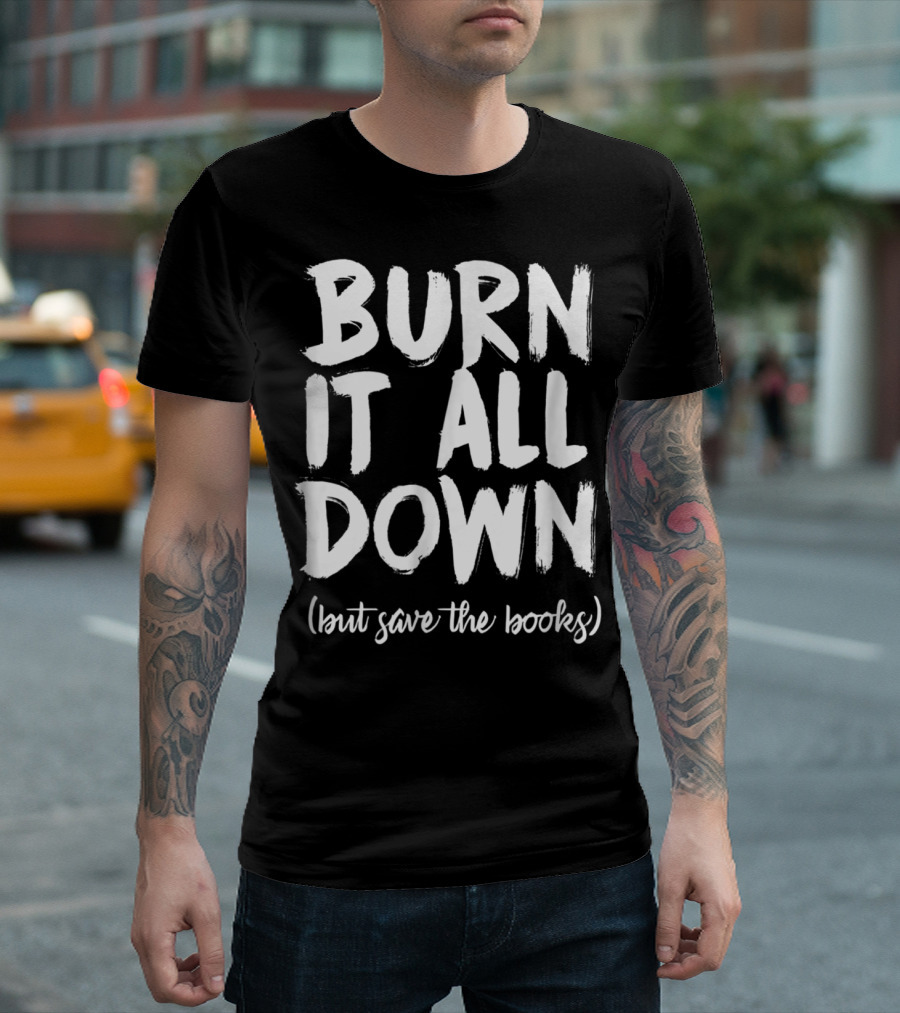 BURN IT ALL DOWN (but Save The Books) Book Writing Bookish Author T-Shirt