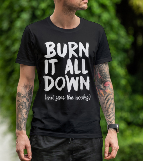 BURN IT ALL DOWN (but Save The Books) Book Writing Bookish Author T-Shirt