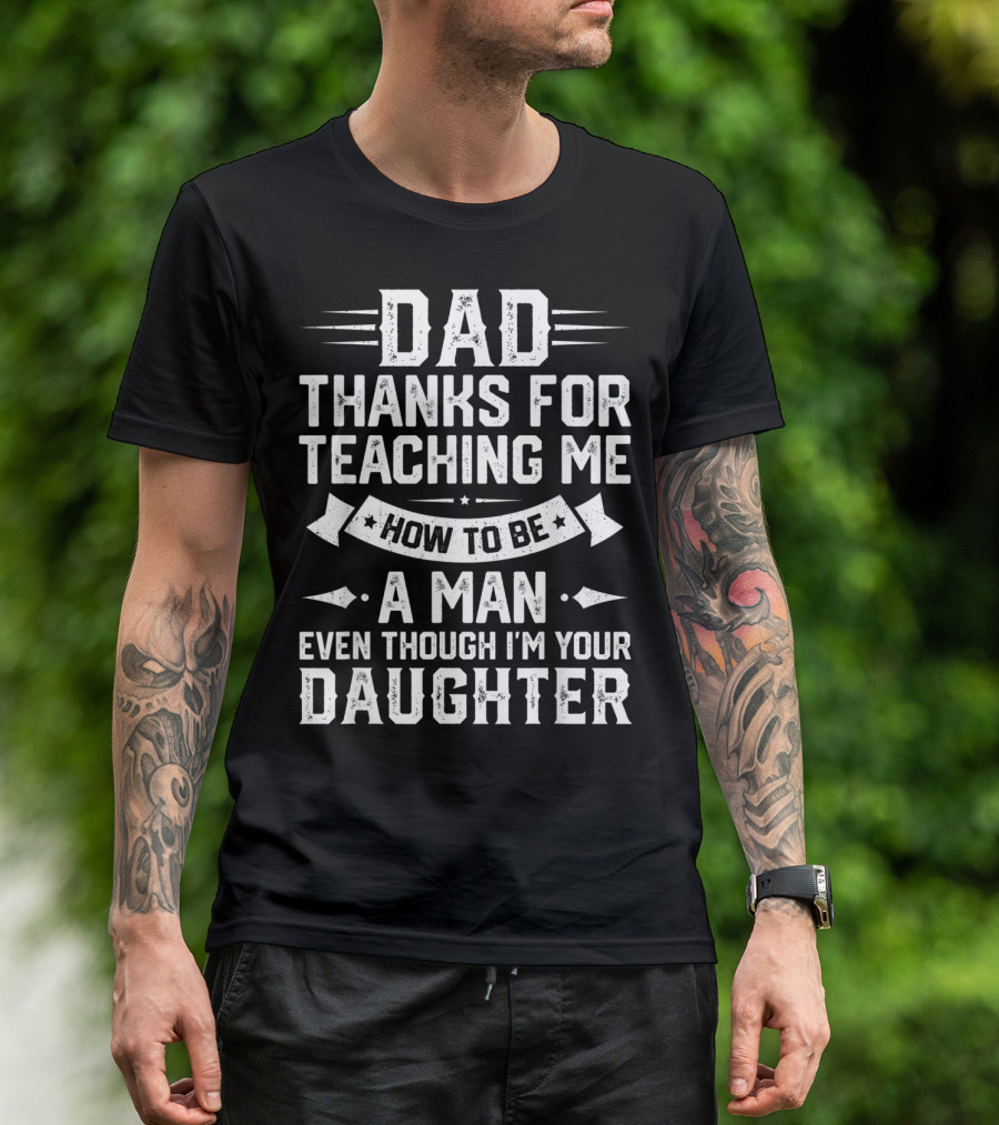 Dad Thanks For Teaching Me How To Be A Man Even Though I'm Your Daughter T-Shirt