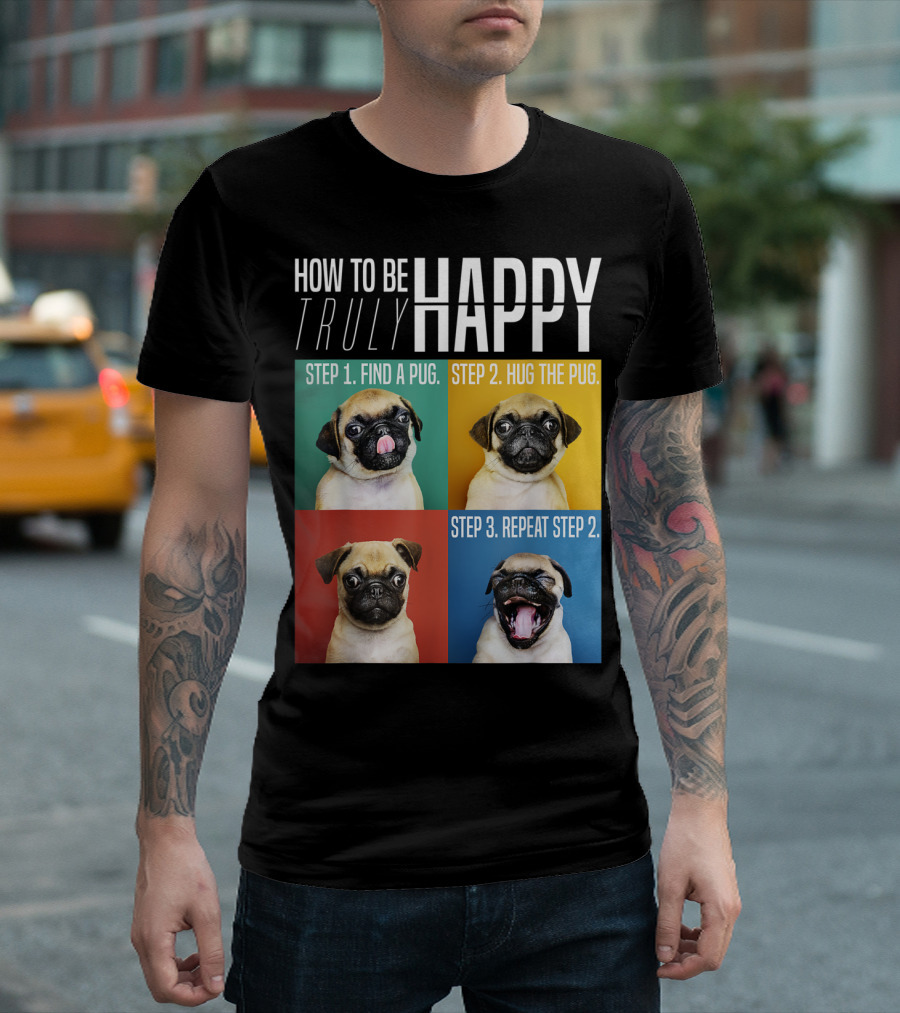 HOW TO BE TRULY HAPPY STEP 1 FIND A PUG STEP 2 HUG THE PUG STEP 3 REPEAT STEP 2 T-Shirt