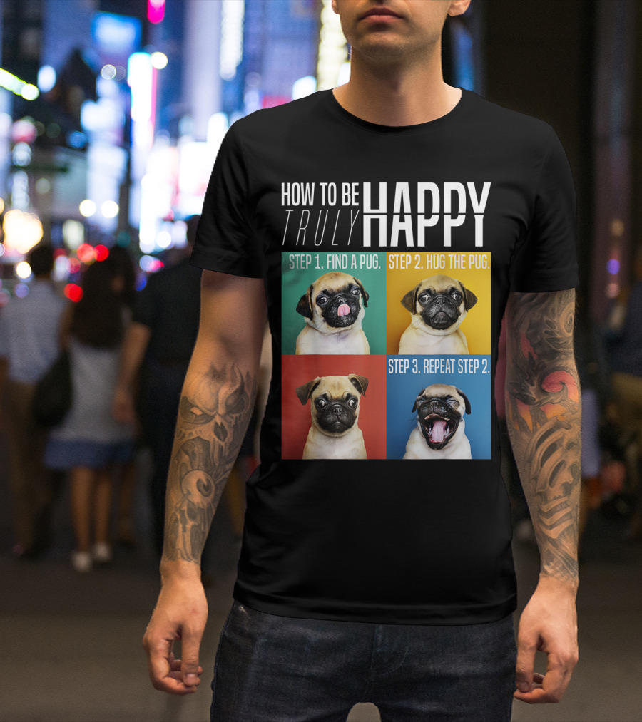 HOW TO BE TRULY HAPPY STEP 1 FIND A PUG STEP 2 HUG THE PUG STEP 3 REPEAT STEP 2 T-Shirt