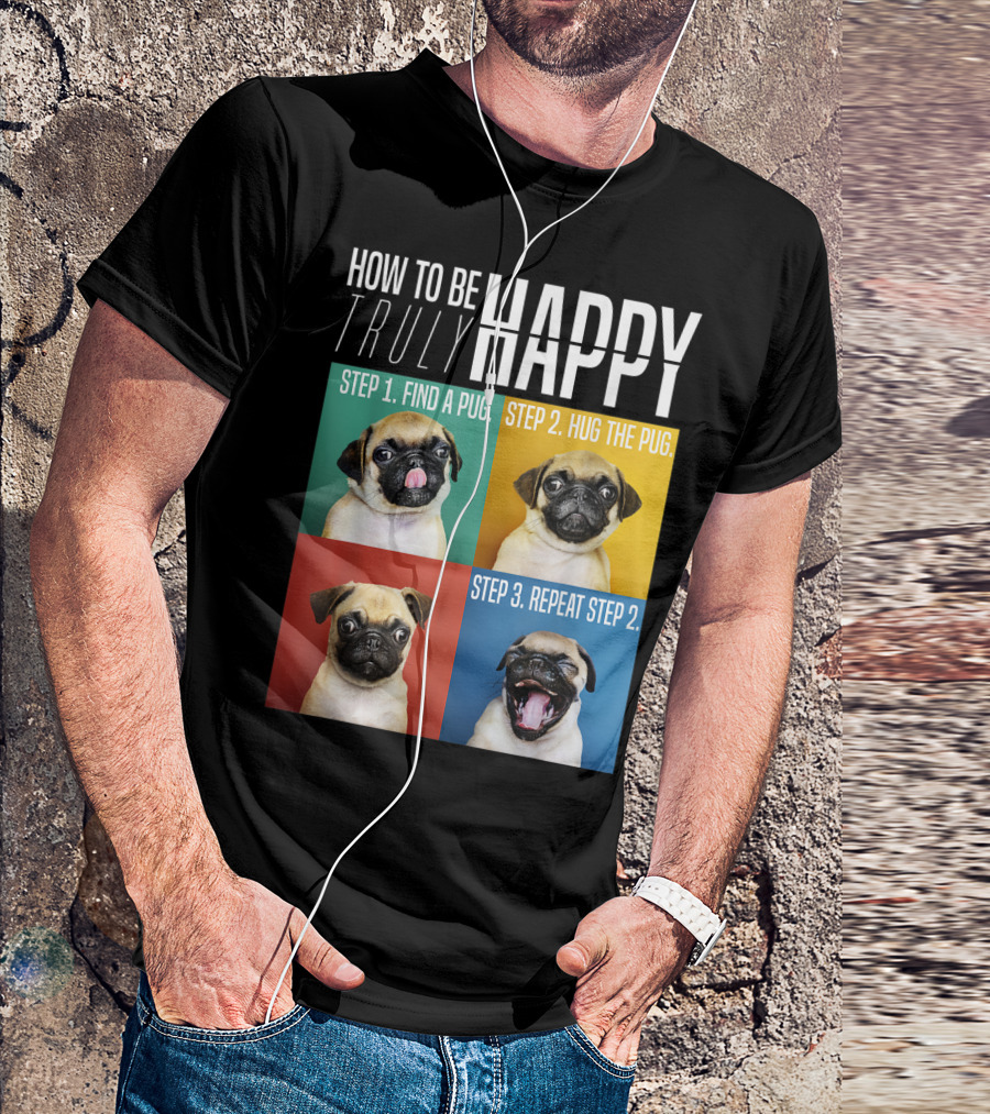 HOW TO BE TRULY HAPPY STEP 1 FIND A PUG STEP 2 HUG THE PUG STEP 3 REPEAT STEP 2 T-Shirt