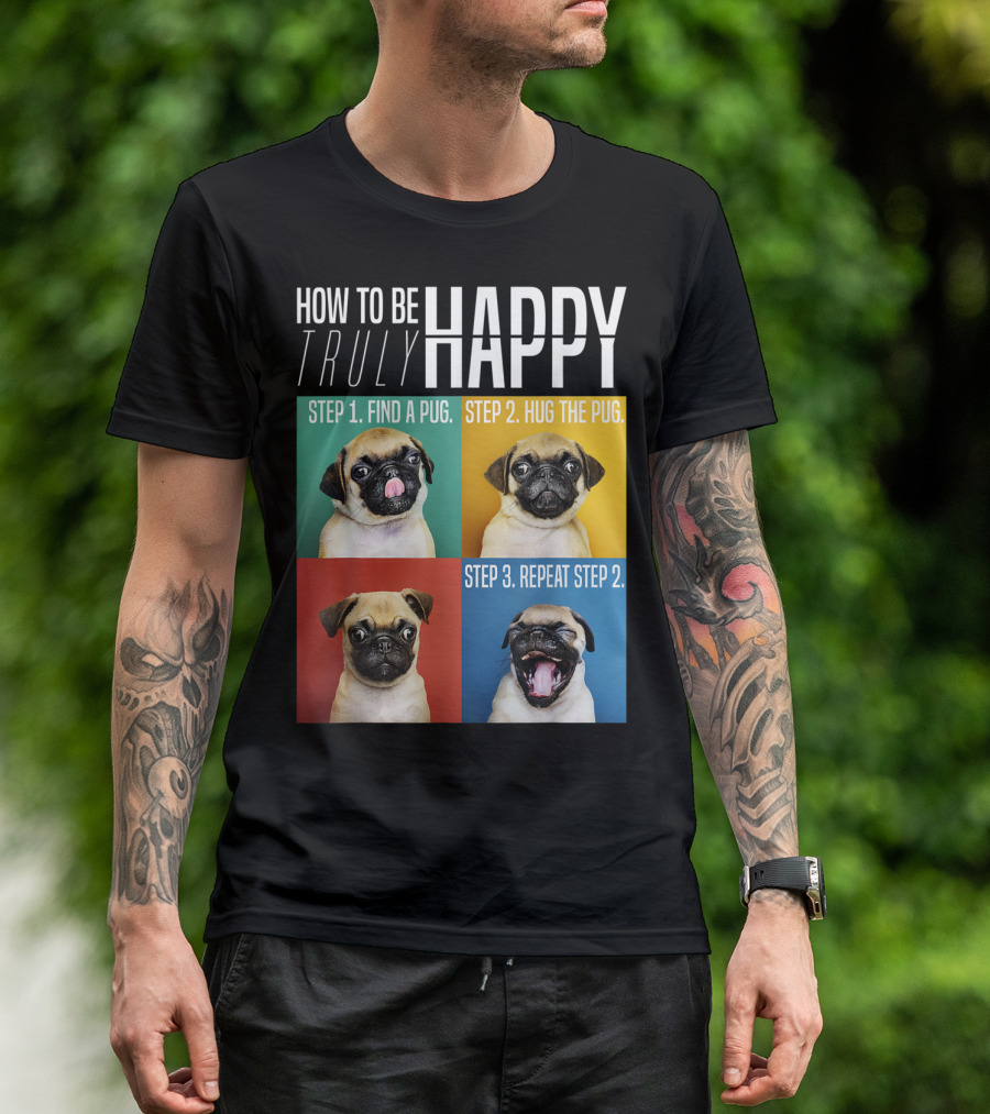 HOW TO BE TRULY HAPPY STEP 1 FIND A PUG STEP 2 HUG THE PUG STEP 3 REPEAT STEP 2 T-Shirt