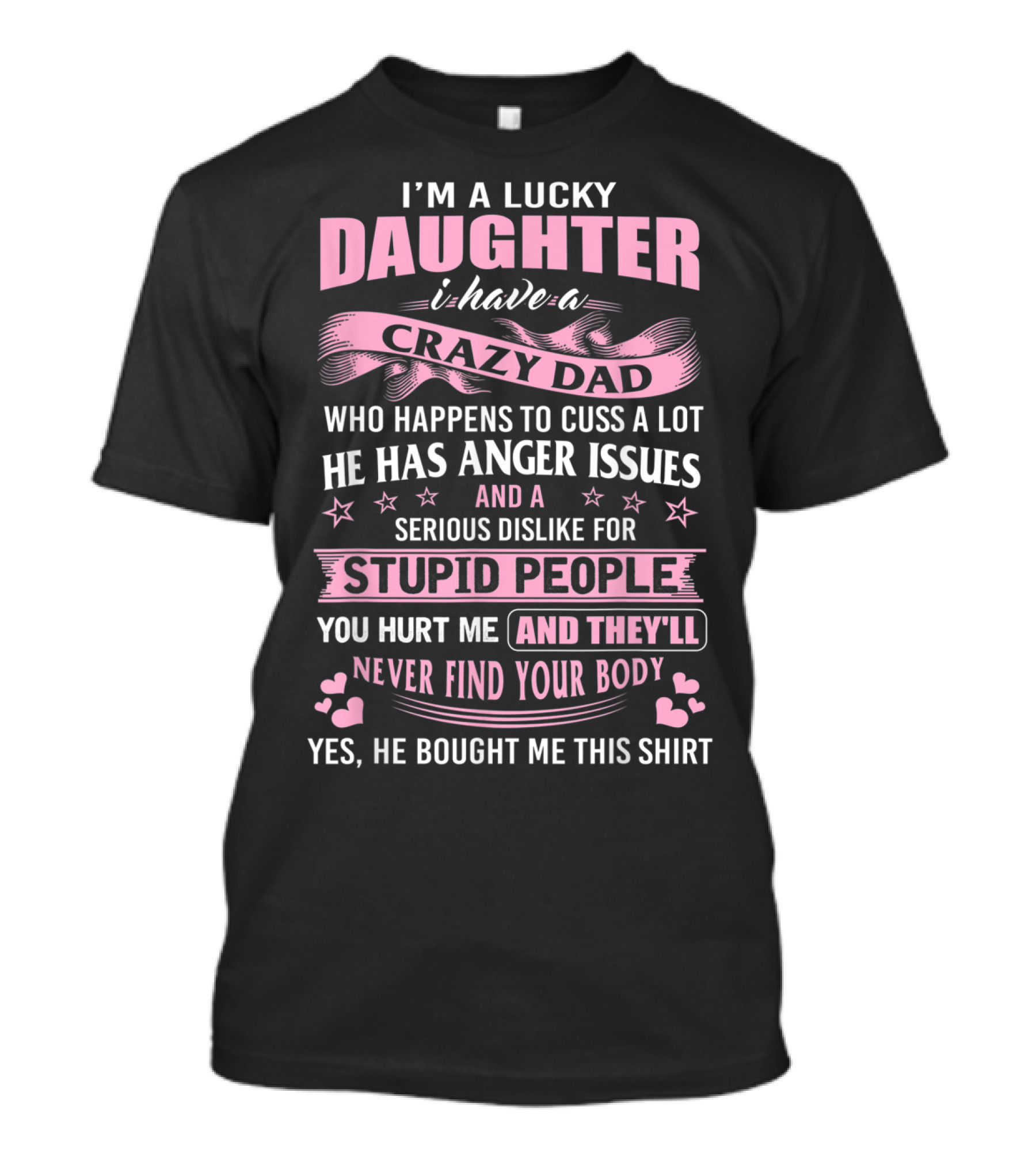 I'm A Lucky Daughter I Have A Crazy Dad Who Happens To Cuss A Lot He Has Anger Issues And A Serious Dislike For Stupid People You Hurt Me And They'll Never Find Your Body T-Shirt