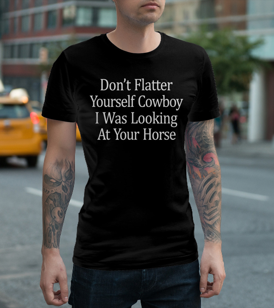 Don't Flatter Yourself Cowboy I Was Looking At Your Horse T-Shirt