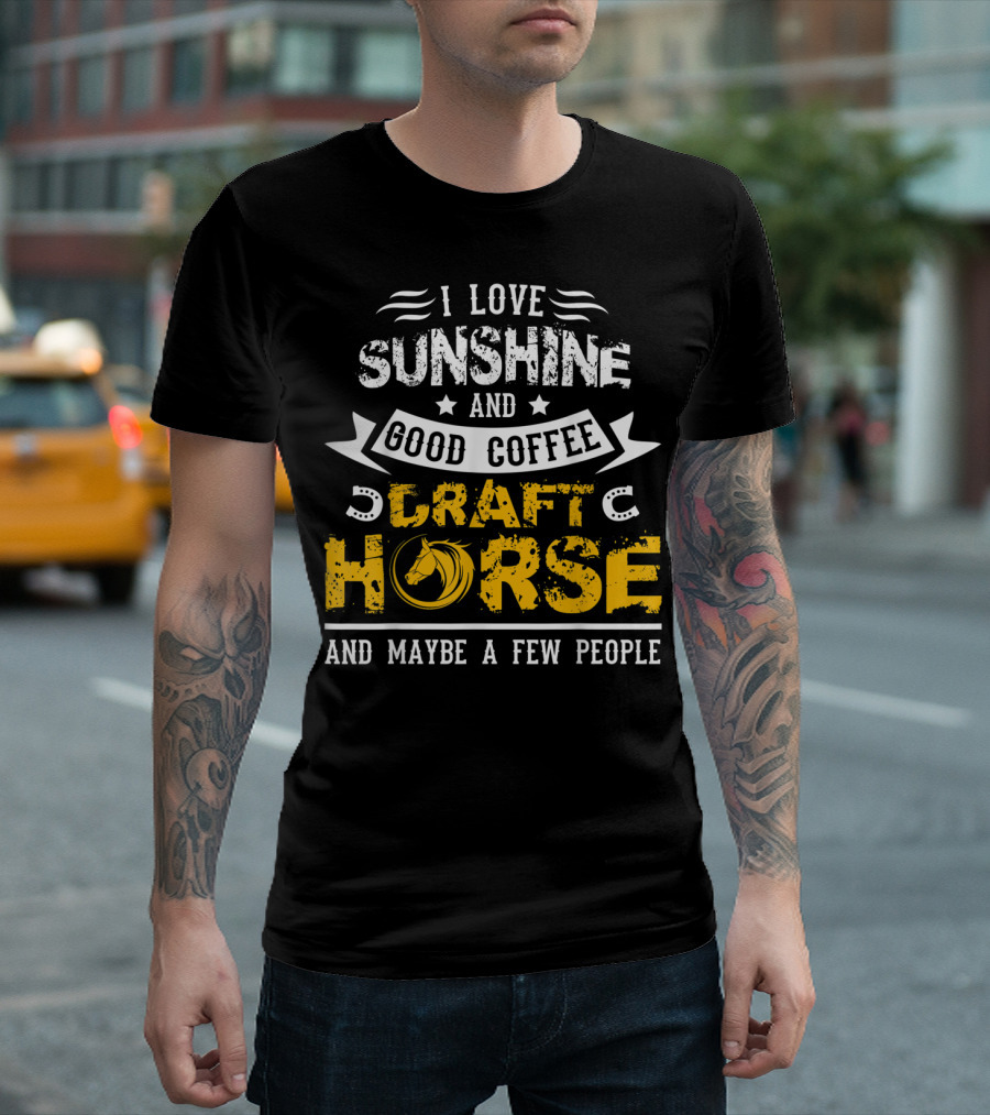 I Love Sunshine and Good Coffee Draft Horse and Maybe a Few People T-Shirt