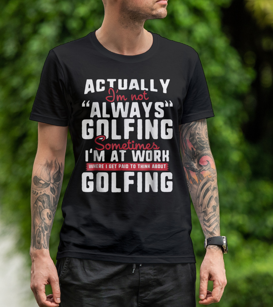 Actually I'm Not Always Golfing Sometimes I'm At Work Where I Get Paid To Think About Golfing T-Shirt
