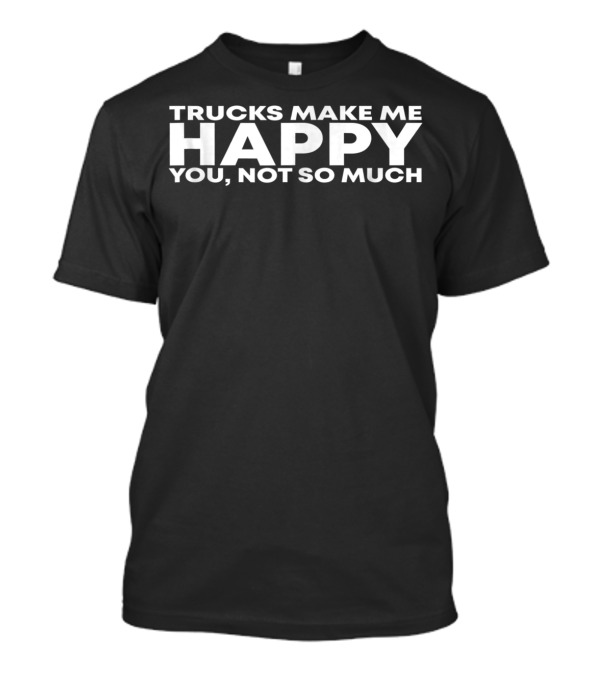 Trucks Make Me Happy You Not So Much T-Shirt