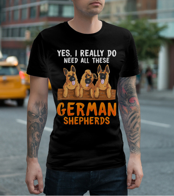 Yes I Really Do Need All These German Shepherds Unique Lovers Moms T-Shirt