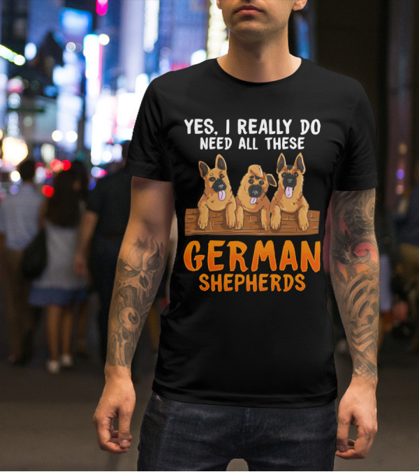 Yes I Really Do Need All These German Shepherds Unique Lovers Moms T-Shirt