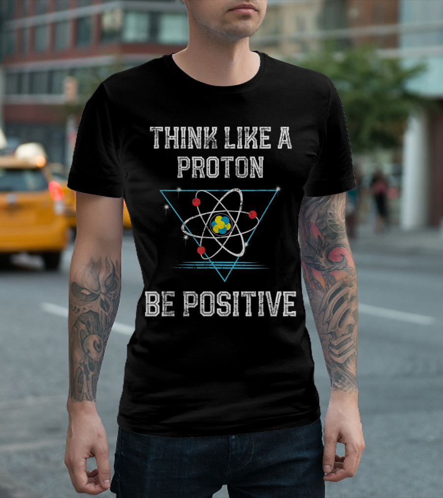 Think Like A Proton Be Positive Quantum Atom T-Shirt