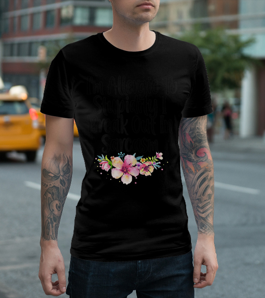 I'm Allergic To Stupidity I Break Out In Sarcasm Flower Humor T-Shirt