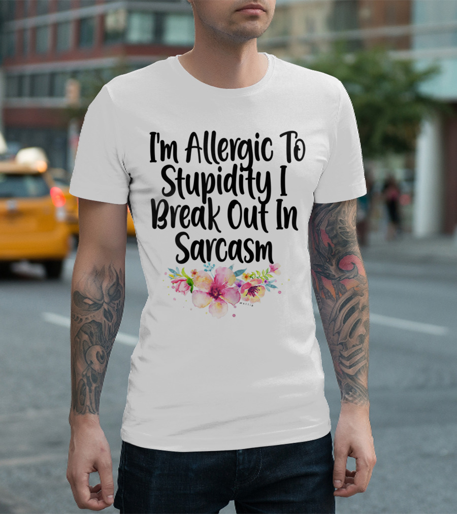 I'm Allergic To Stupidity I Break Out In Sarcasm Flower Humor T-Shirt