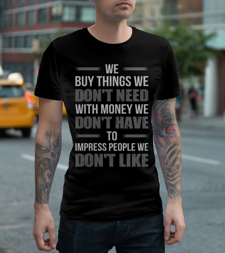WE BUY THINGS WE DON'T NEED WITH MONEY WE DON'T HAVE TO IMPRESS PEOPLE WE DON'T LIKE T-Shirt