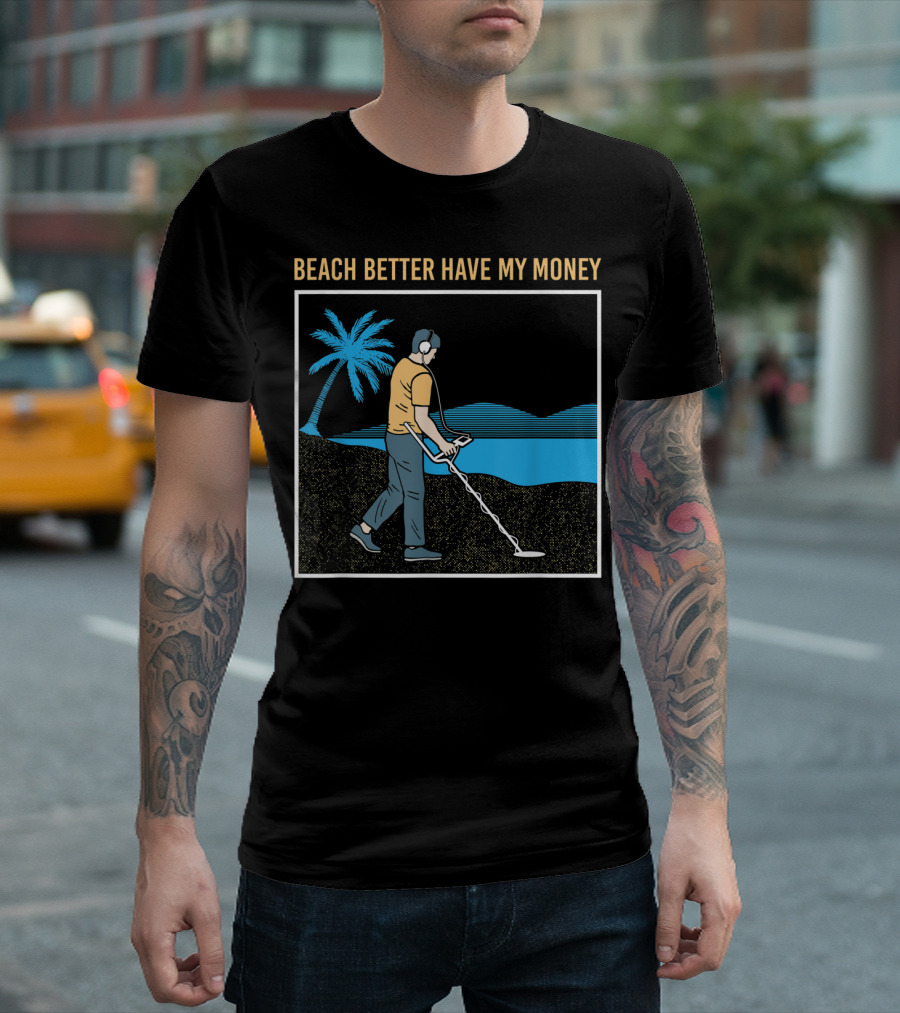 Beach Better Have My Money Metal Detecting Guy by Water T-Shirt