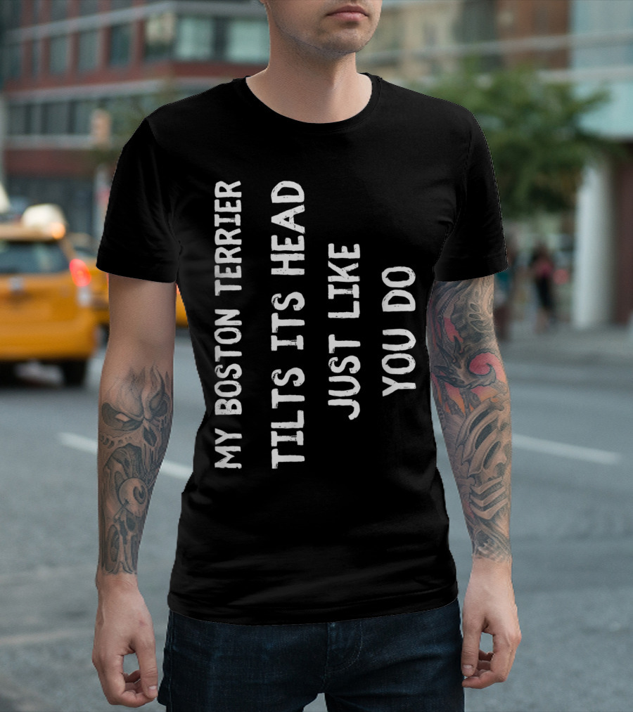 My Boston Terrier Tilts Its Head Just Like You Do T-Shirt