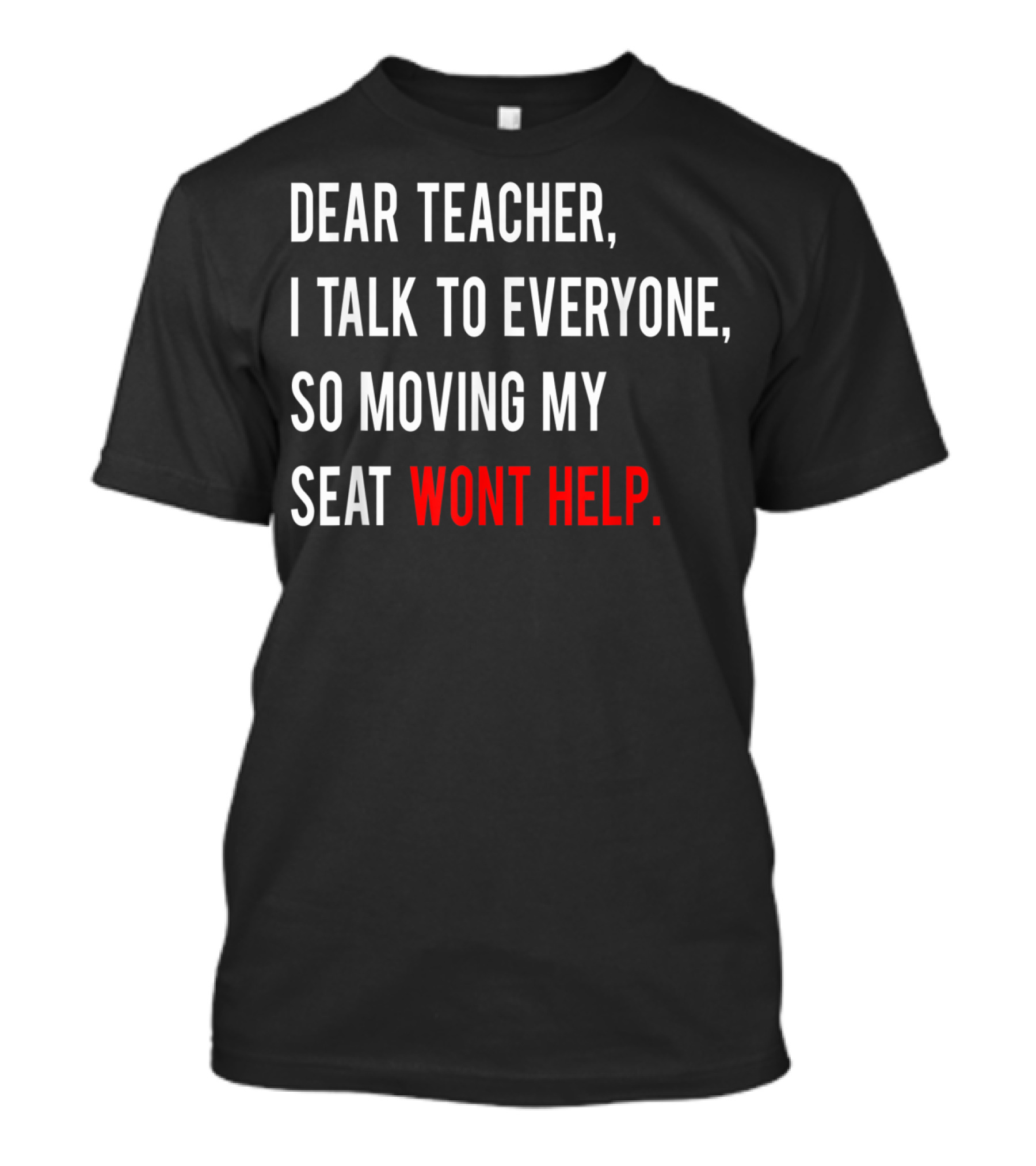 Dear Teacher I Talk To Everyone So Moving My Seat Wont Help T-Shirt