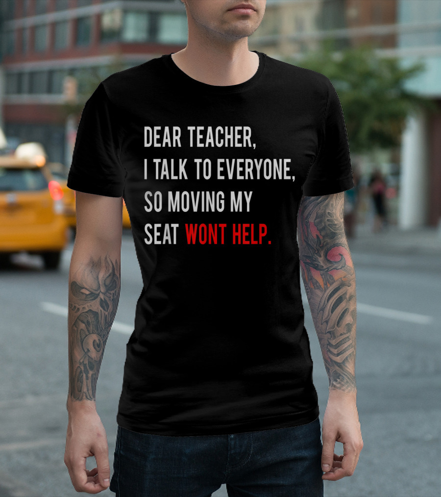 Dear Teacher I Talk To Everyone So Moving My Seat Wont Help T-Shirt