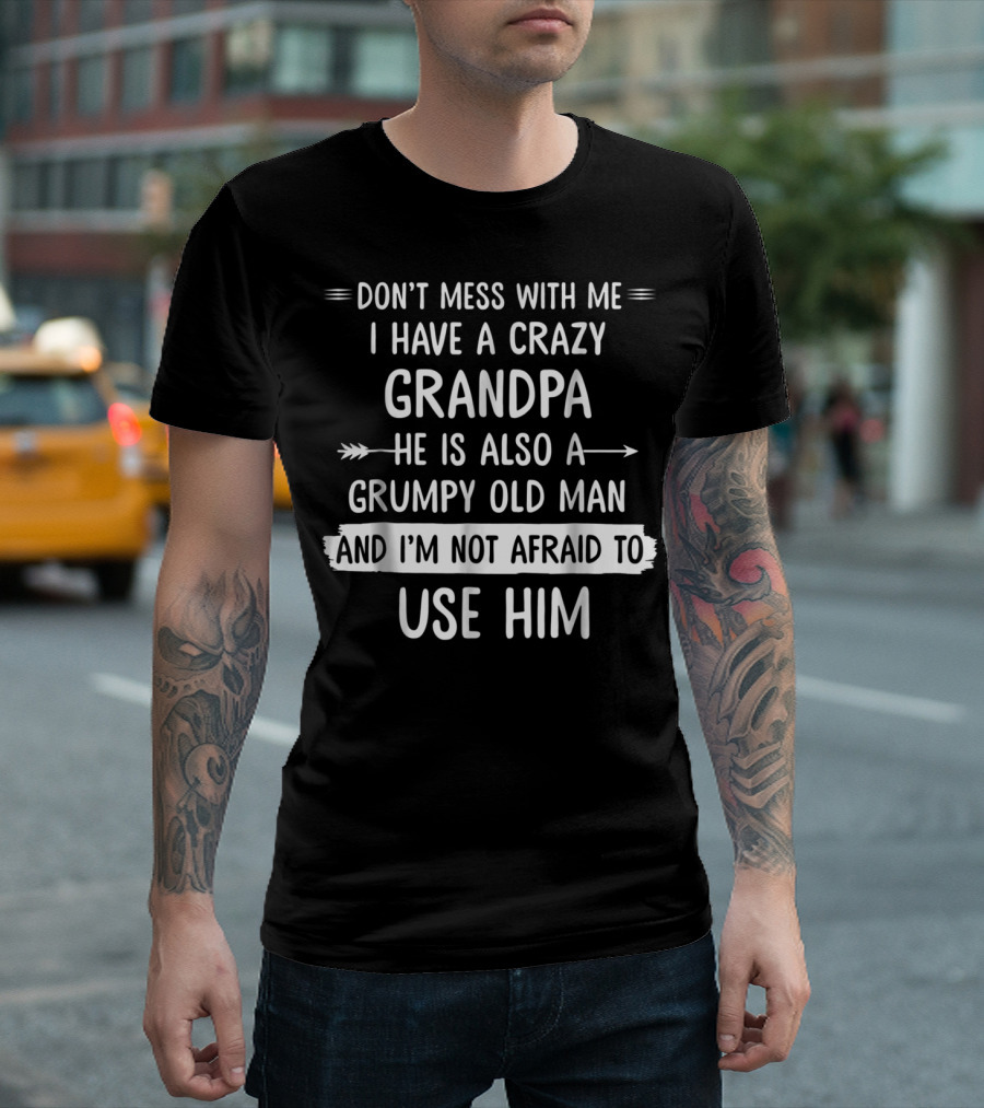 Don't Mess With Me I Have A Crazy Grandpa He Is Also A Grumpy Old Man And I'm Not Afraid To Use Him T-Shirt