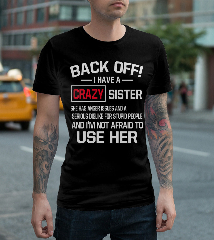 BACK OFF I Have A Crazy Sister She Has Anger Issues Serious Dislike For Stupid People And I'm Not Afraid To Use Her T-Shirt