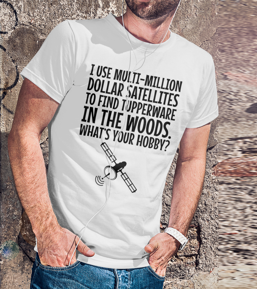 Multi-Million Dollar Satellites Find Tupperware In The Woods What's Your Hobby? T-Shirt