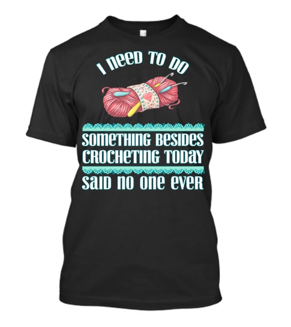 I Need To Do Something Besides Crocheting Today Said No One Ever T-Shirt