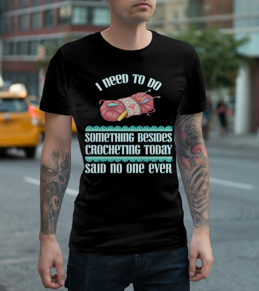 I Need To Do Something Besides Crocheting Today Said No One Ever T-Shirt