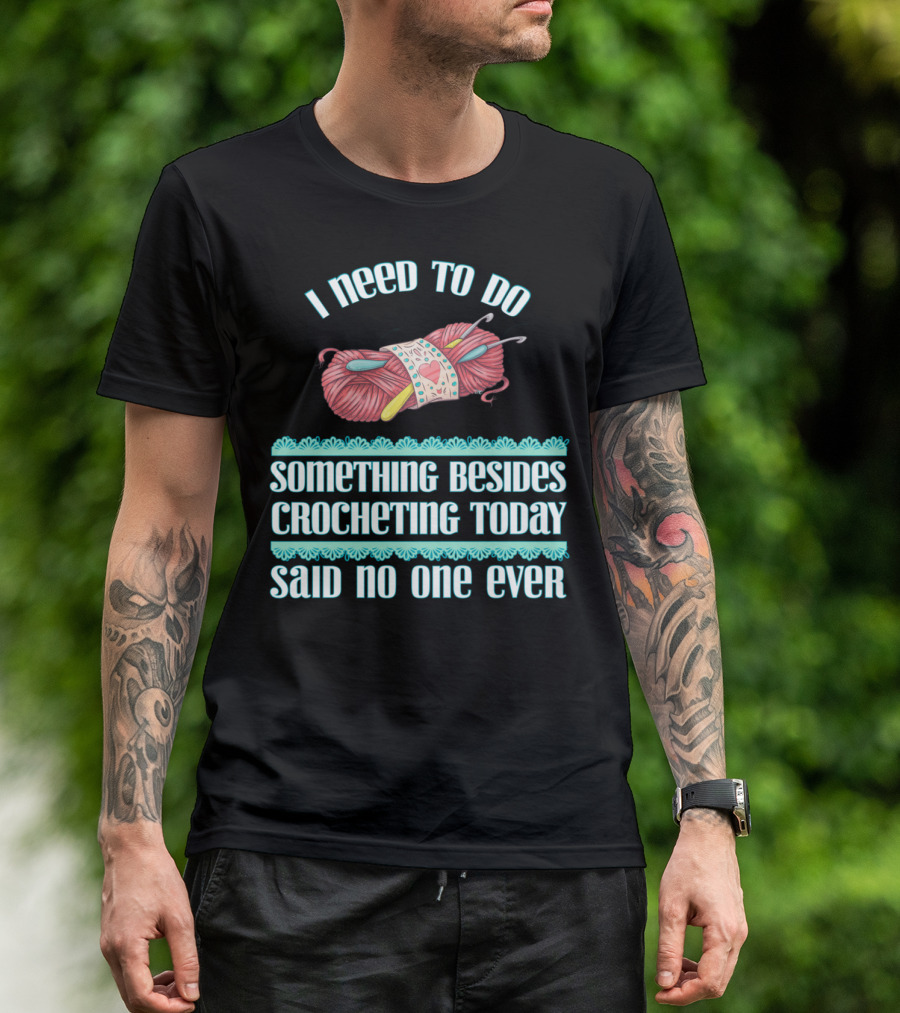 I Need To Do Something Besides Crocheting Today Said No One Ever T-Shirt