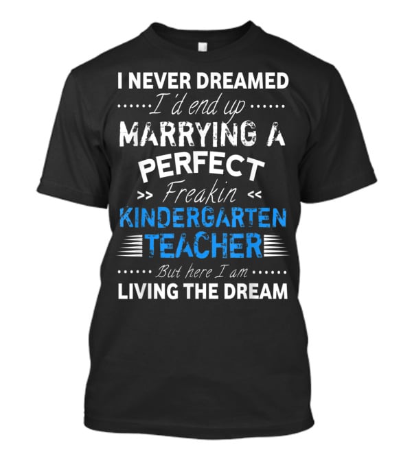 I Never Dreamed I'd End Up Marrying A Perfect Freakin Kindergarten Teacher But Here I Am Living The Dream T-Shirt