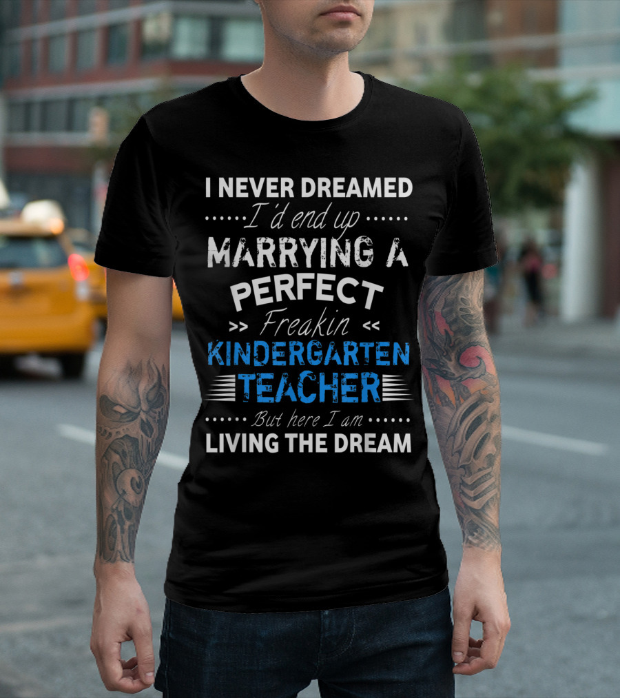 I Never Dreamed I'd End Up Marrying a Perfect Freakin Kindergarten Teacher But Here I Am Living the Dream T-Shirt