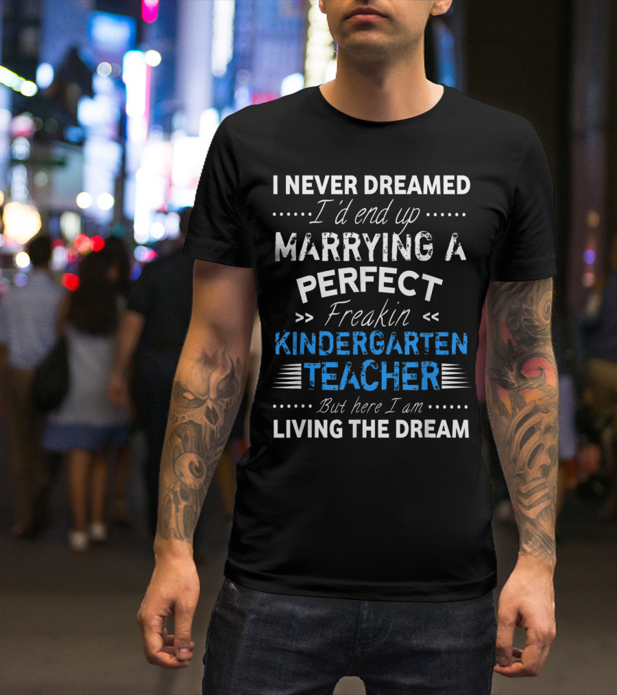 I Never Dreamed I'd End Up Marrying A Perfect Freakin Kindergarten Teacher But Here I Am Living The Dream T-Shirt