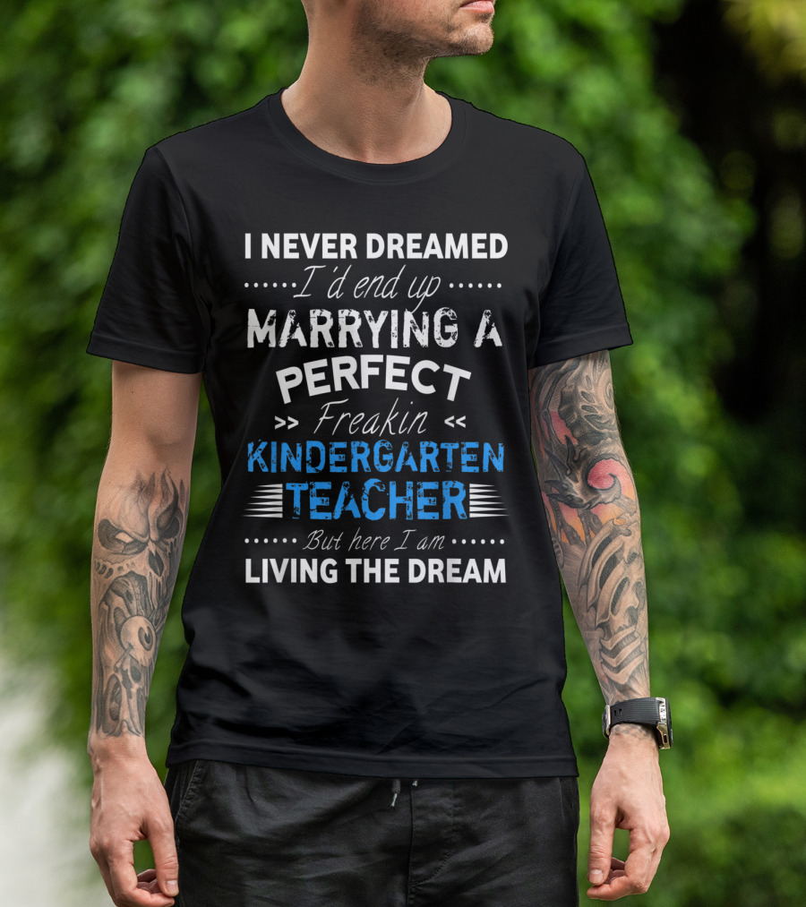 I Never Dreamed I'd End Up Marrying A Perfect Freakin Kindergarten Teacher But Here I Am Living The Dream T-Shirt