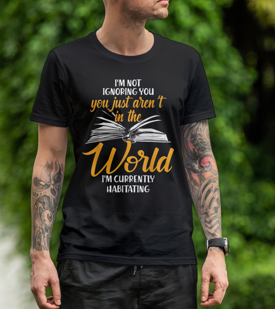 I'm Not Ignoring You You Just Aren't In The World I'm Currently Habitating T-Shirt