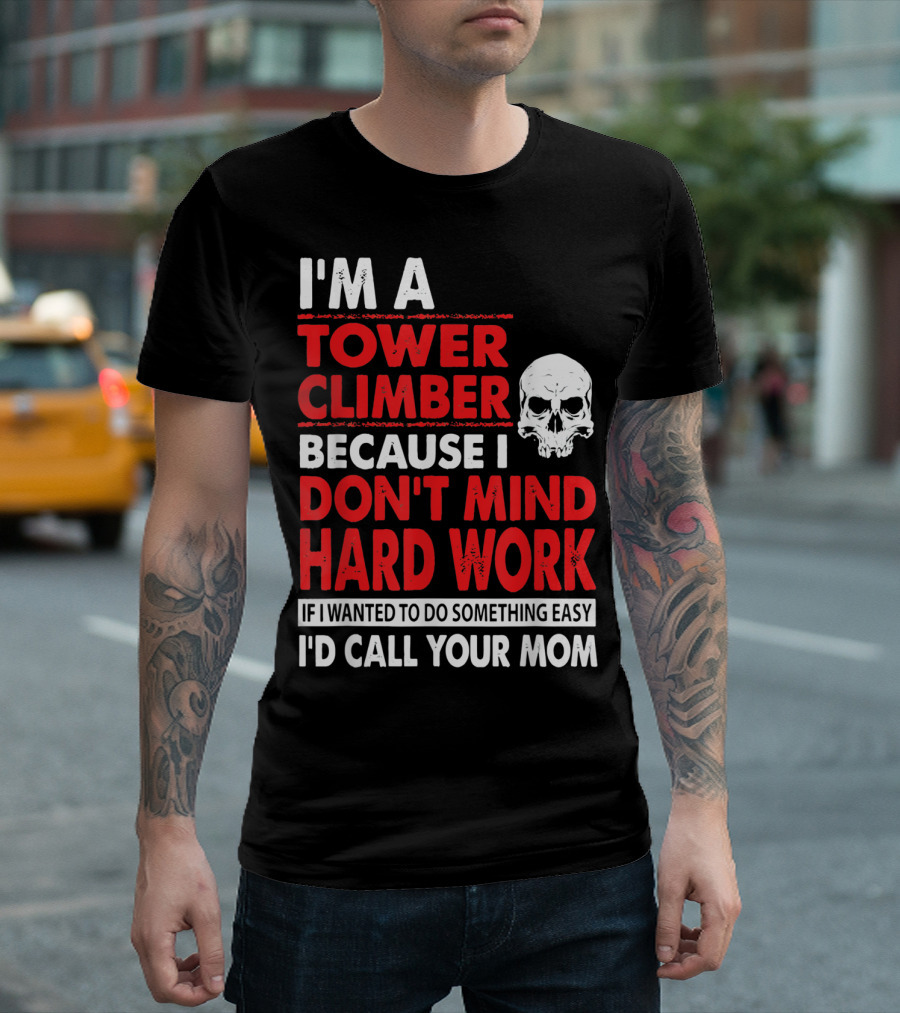 I'm A Tower Climber Because I Don't Mind Hard Work If I Wanted To Do Something Easy I'd Call Your Mom T-Shirt