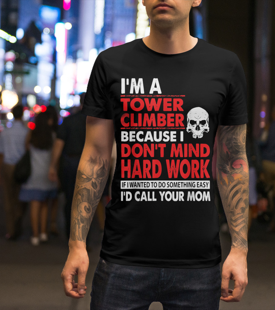I'm A Tower Climber Because I Don't Mind Hard Work If I Wanted To Do Something Easy I'd Call Your Mom T-Shirt