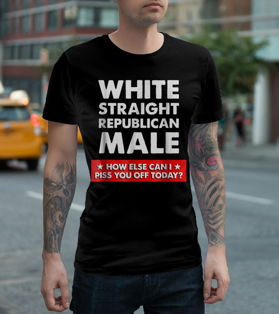 WHITE STRAIGHT REPUBLICAN MALE HOW ELSE CAN I PISS YOU OFF TODAY T-Shirt