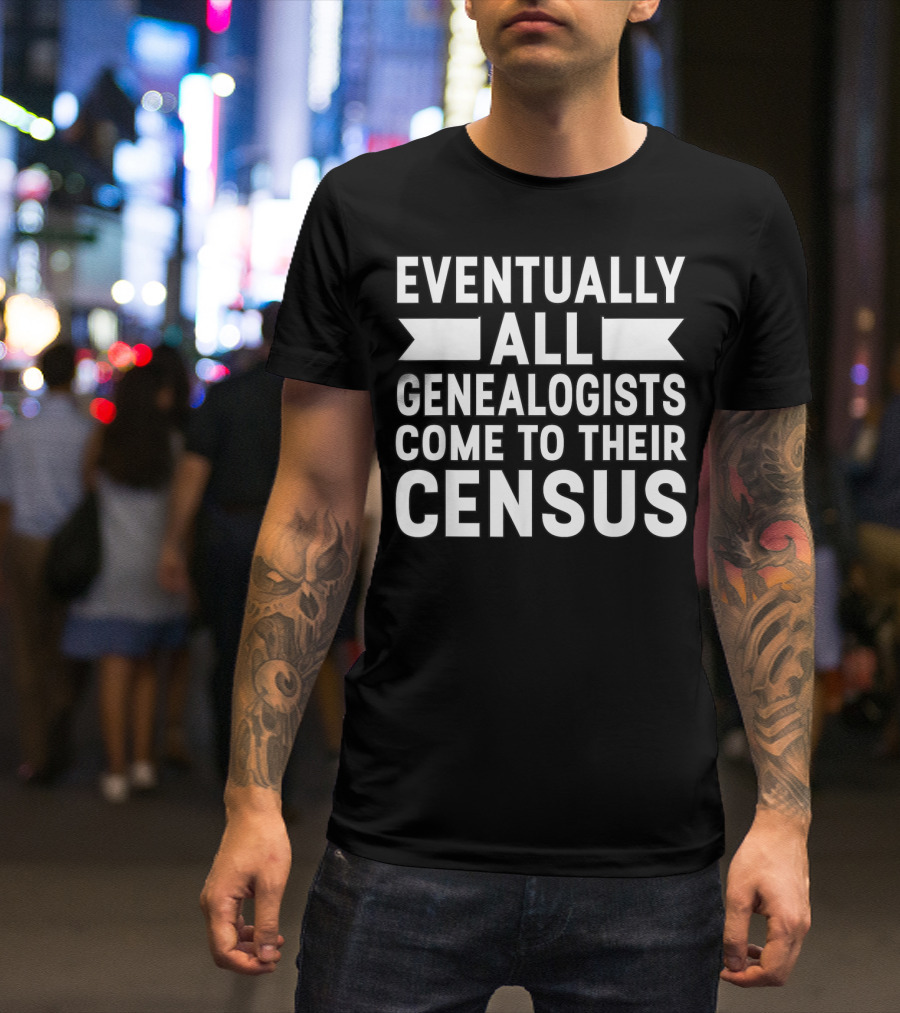 Eventually All Genealogists Come To Their Census Genealogy Joke Pun Genealogist T-Shirt