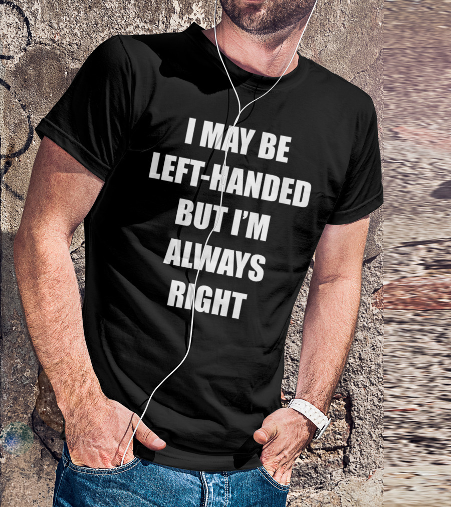 I May Be Left-Handed But I'm Always Right T-Shirt