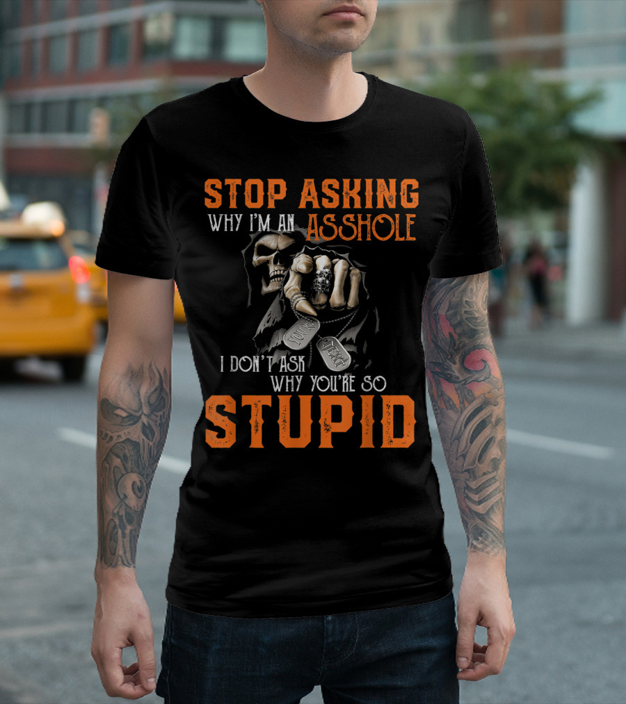Stop Asking Why I'm an Asshole I Don't Ask Why You're So Stupid T-Shirt